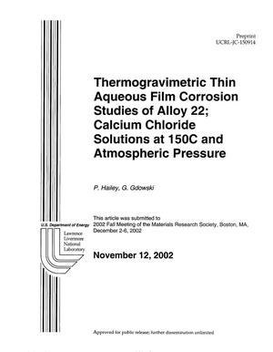 Thermogravimetric Thin Aqueous Film Corrosion Studies of Alloy 22; Calcium Chloride Solutions at 150C and Atmospheric Pressure