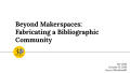 Presentation: Beyond Makerspaces: Fabricating a Bibliographic Community