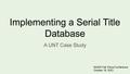 Presentation: Implementing a Serial Title Database: A UNT Case Study