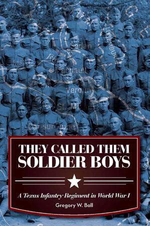 They Called Them Soldier Boys: a Texas Infantry Regiment in World War I