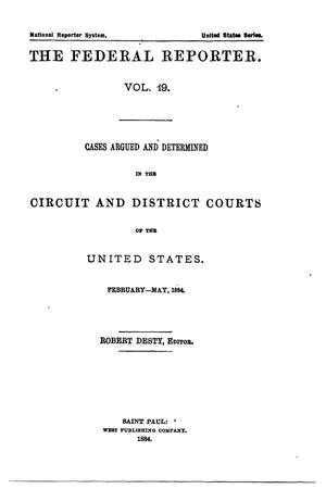 Primary view of object titled 'The Federal Reporter. Volume 19: Cases Argued and Determined in the Circuit and District Courts of the United States. February-May, 1884.'.