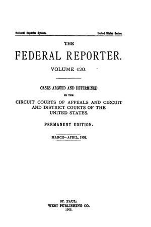 The Federal Reporter. Volume 120 Cases Argued and Determined in the Circuit Courts of Appeals and Circuit and District Courts of the United States. March-April, 1903.