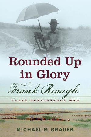 Primary view of object titled 'Rounded Up in Glory: Frank Reaugh, Texas Renaissance Man'.