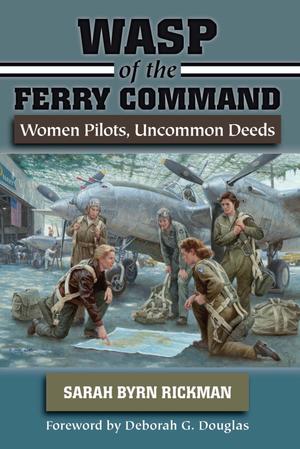 WASP of the Ferry Command: Women Pilots, Uncommon Deeds