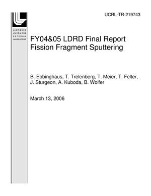 FY04&05 LDRD Final Report Fission Fragment Sputtering